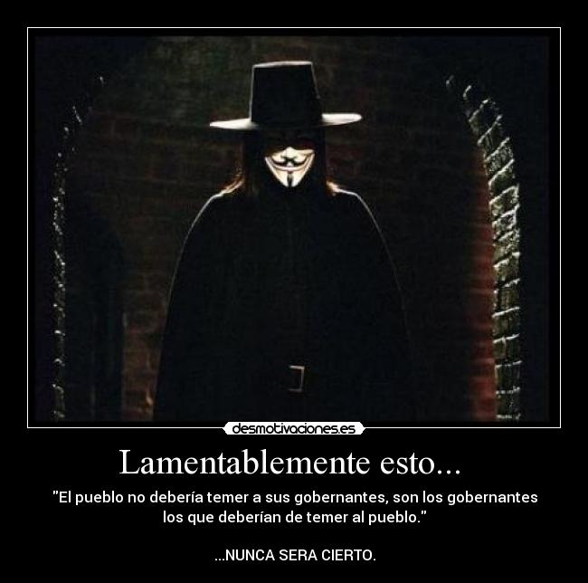 Lamentablemente esto...  - El pueblo no debería temer a sus gobernantes, son los gobernantes
los que deberían de temer al pueblo.

...NUNCA SERA CIERTO.