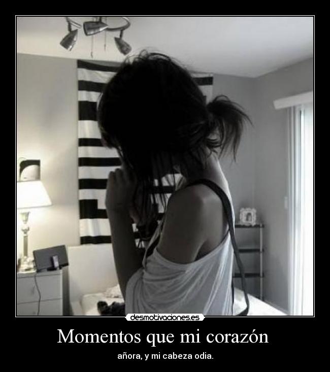 Momentos que mi corazón - añora, y mi cabeza odia.