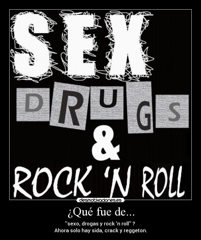 ¿Qué fue de... - sexo, drogas y rock n roll ?
Ahora solo hay sida, crack y reggeton.