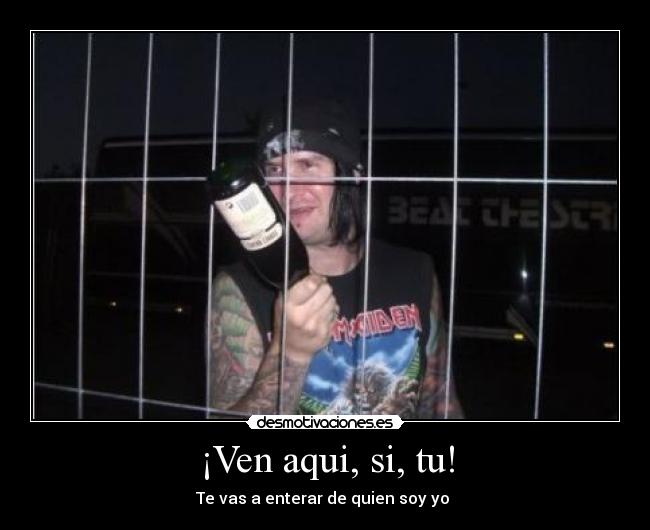 ¡Ven aqui, si, tu! - Te vas a enterar de quien soy yo