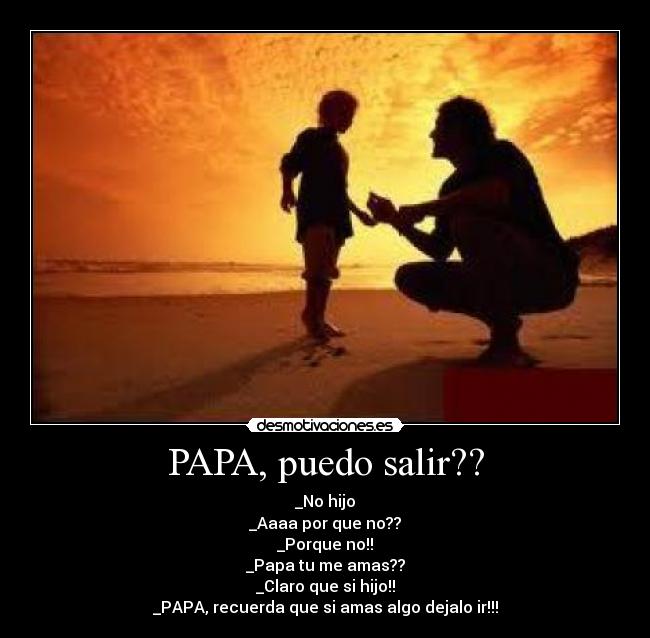 PAPA, puedo salir?? - _No hijo
_Aaaa por que no??
_Porque no!!
_Papa tu me amas??
_Claro que si hijo!!
_PAPA, recuerda que si amas algo dejalo ir!!!