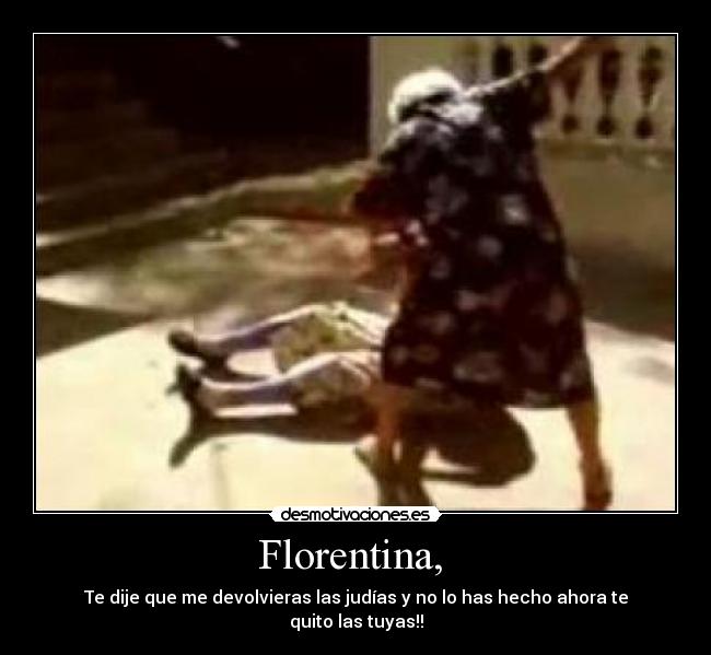 Florentina, - Te dije que me devolvieras las judías y no lo has hecho ahora te quito las tuyas!!
