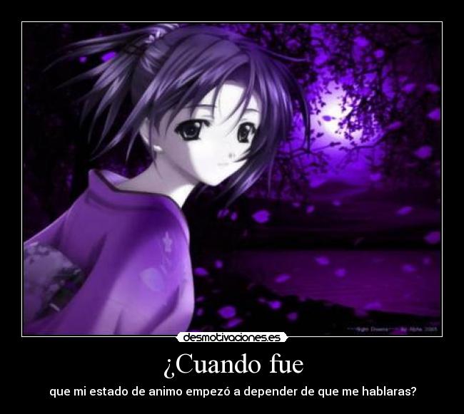 ¿Cuando fue - que mi estado de animo empezó a depender de que me hablaras?