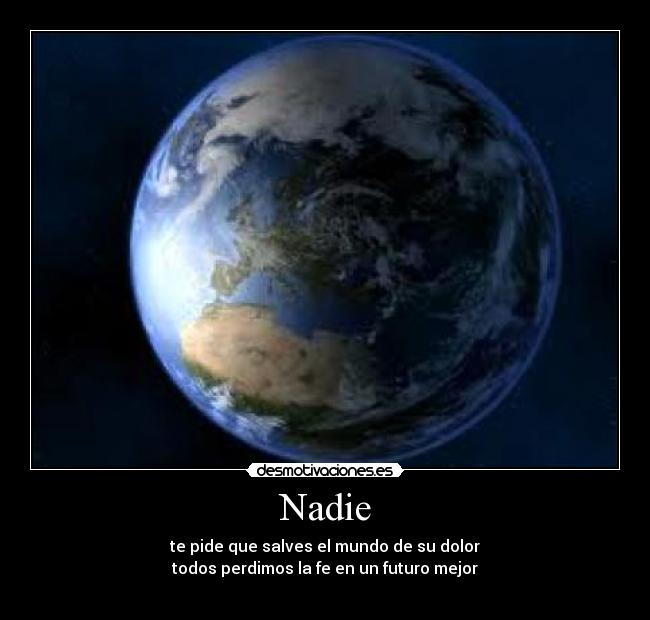 Nadie - te pide que salves el mundo de su dolor
todos perdimos la fe en un futuro mejor