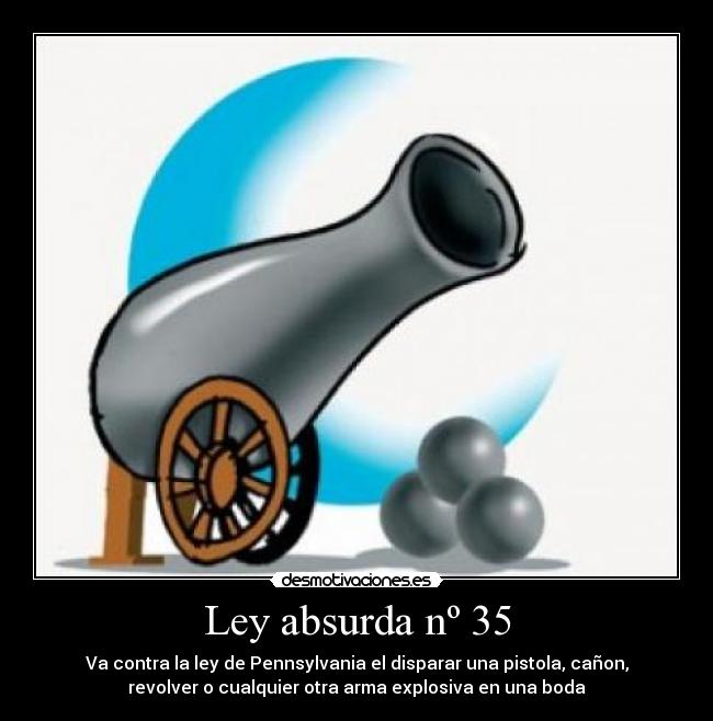 Ley absurda nº 35 - Va contra la ley de Pennsylvania el disparar una pistola, cañon,
revolver o cualquier otra arma explosiva en una boda