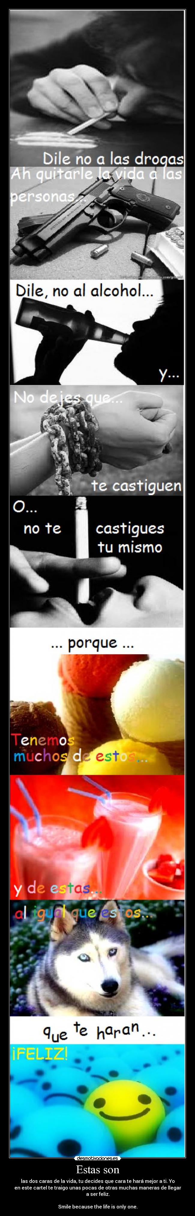 Estas son - las dos caras de la vida, tu decides que cara te hará mejor a ti. Yo
en este cartel te traigo unas pocas de otras muchas maneras de llegar
a ser feliz.
Smile because the life is only one.