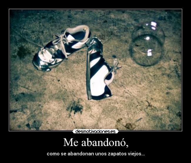 Me abandonó, - como se abandonan unos zapatos viejos...