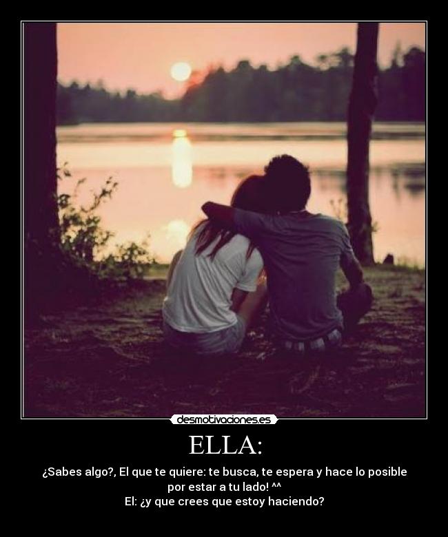 ELLA: - ¿Sabes algo?, El que te quiere: te busca, te espera y hace lo posible
por estar a tu lado! ^^
El: ¿y que crees que estoy haciendo?