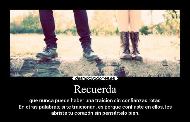 Recuerda - que nunca puede haber una traición sin confianzas rotas.
En otras palabras: si te traicionan, es porque confiaste en ellos, les
abriste tu corazón sin pensártelo bien.