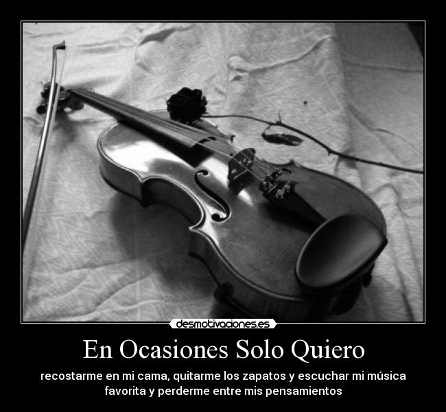 En Ocasiones Solo Quiero - recostarme en mi cama, quitarme los zapatos y escuchar mi música
favorita y perderme entre mis pensamientos