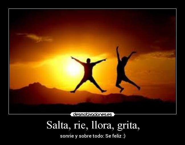 Salta, rie, llora, grita, - sonrie y sobre todo: Se feliz :)