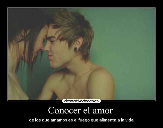 Conocer el amor - de los que amamos es el fuego que alimenta a la vida.