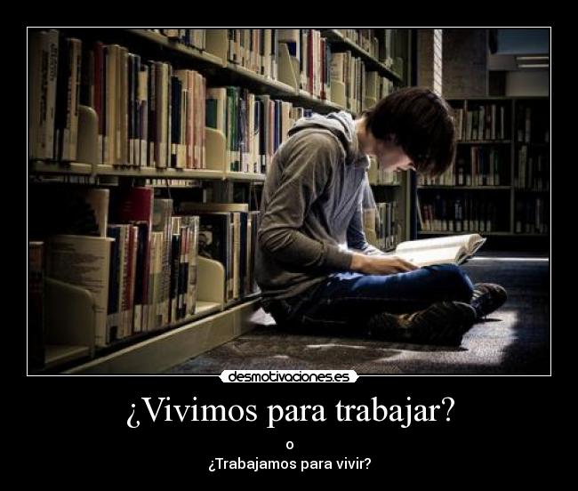 ¿Vivimos para trabajar? - o
¿Trabajamos para vivir?