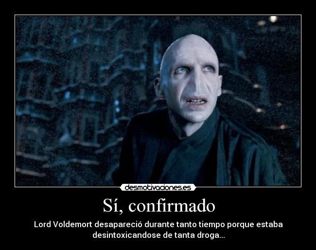Sí, confirmado - Lord Voldemort desapareció durante tanto tiempo porque estaba
desintoxicandose de tanta droga...
