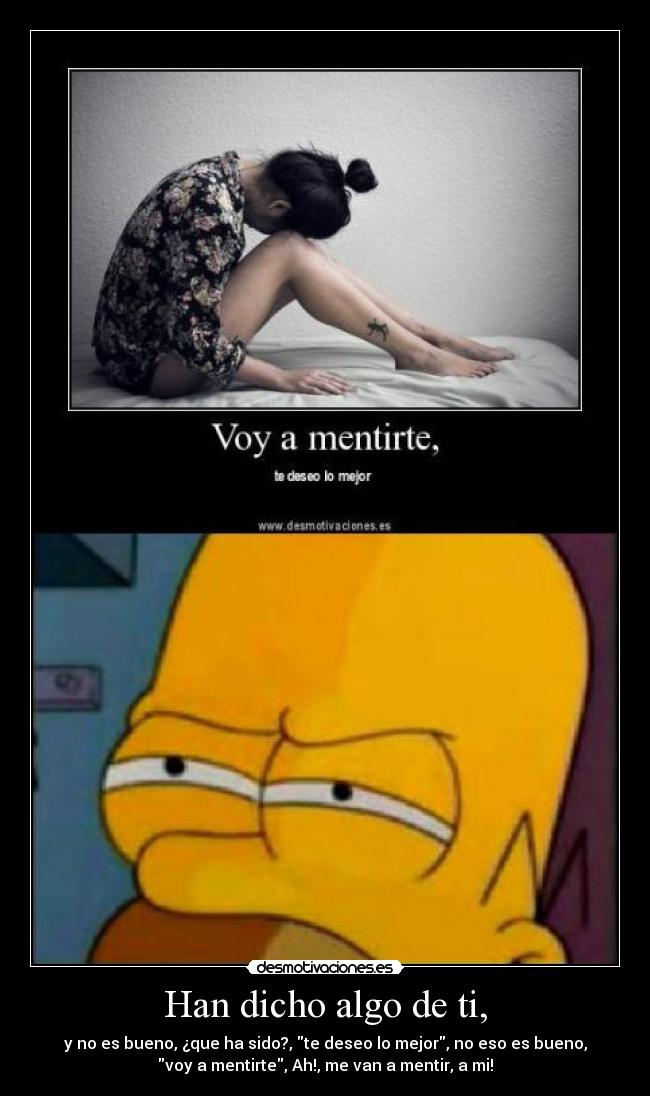 Han dicho algo de ti, - y no es bueno, ¿que ha sido?, te deseo lo mejor, no eso es bueno,
voy a mentirte, Ah!, me van a mentir, a mi!