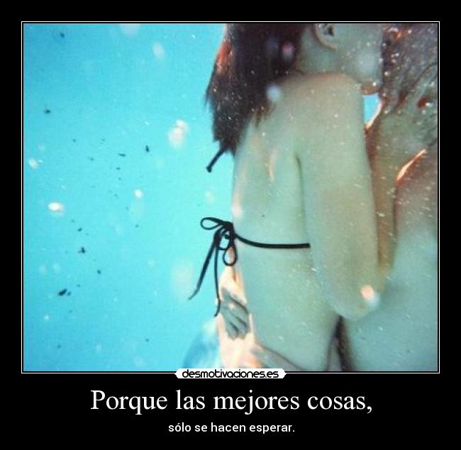 Porque las mejores cosas, - sólo se hacen esperar.
