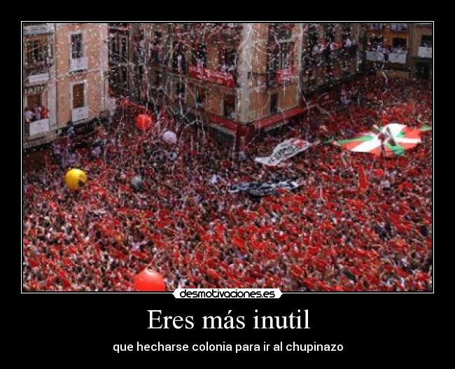 Eres más inutil - que hecharse colonia para ir al chupinazo