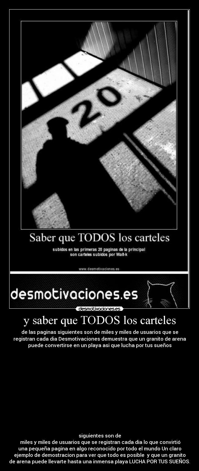 y saber que TODOS los carteles - de las paginas siguientes son de miles y miles de usuarios que se
registran cada dia Desmotivaciones demuestra que un granito de arena
puede convertirse en un playa asi que lucha por tus sueños
siguientes son de
miles y miles de usuarios que se registran cada dia lo que convirtió
una pequeña pagina en algo reconocido por todo el mundo Un claro
ejemplo de demostracion para ver que todo es posible y que un granito
de arena puede llevarte hasta una inmensa playa LUCHA POR TUS SUEÑOS.