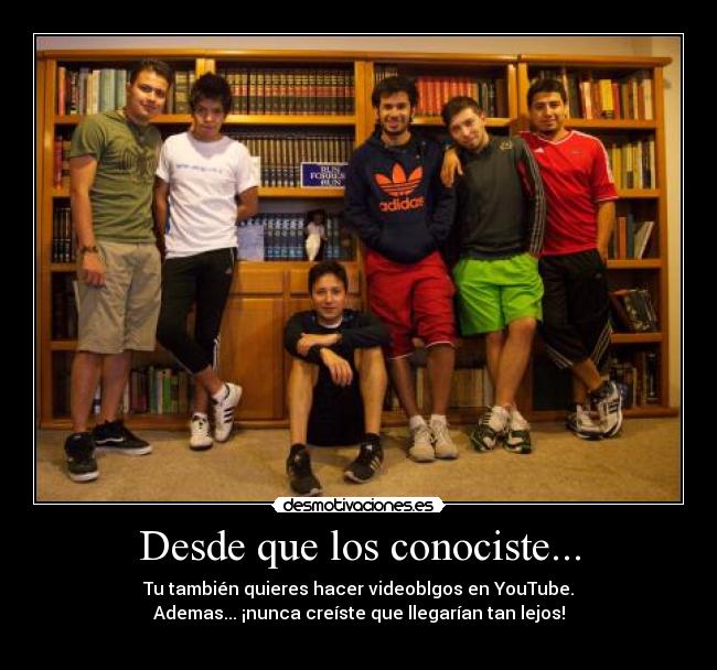 Desde que los conociste... - Tu también quieres hacer videoblgos en YouTube.
Ademas... ¡nunca creíste que llegarían tan lejos!