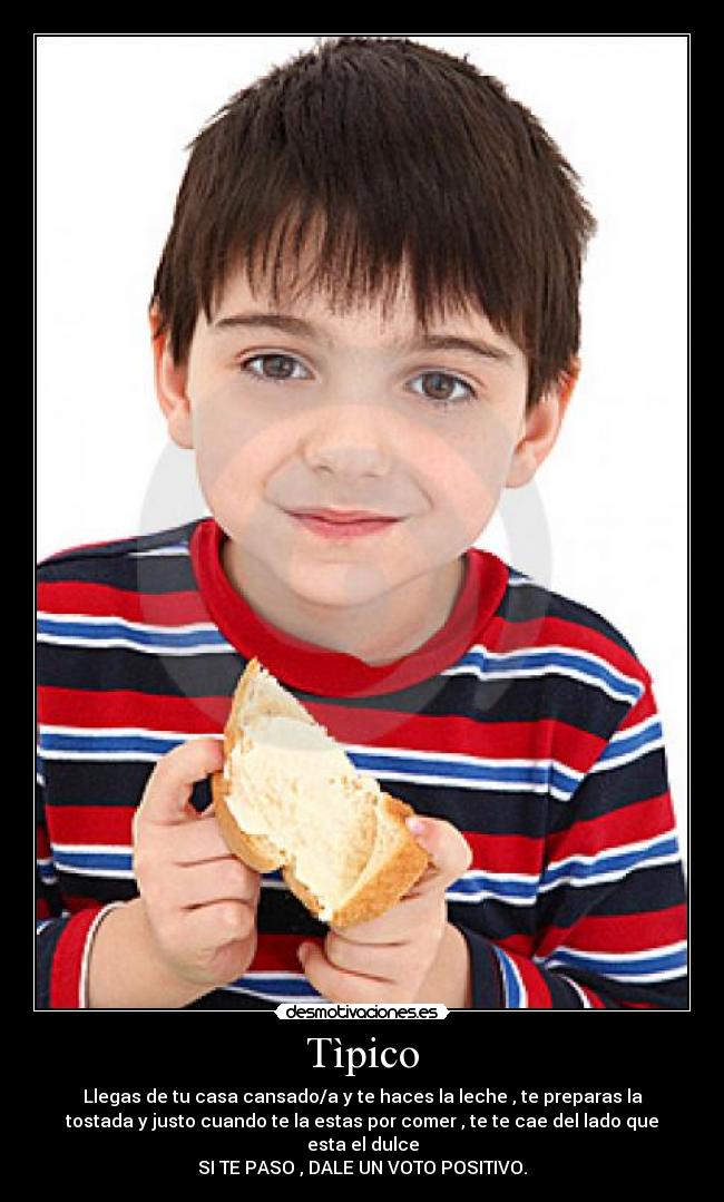 Tìpico - Llegas de tu casa cansado/a y te haces la leche , te preparas la
tostada y justo cuando te la estas por comer , te te cae del lado que
esta el dulce
SI TE PASO , DALE UN VOTO POSITIVO.