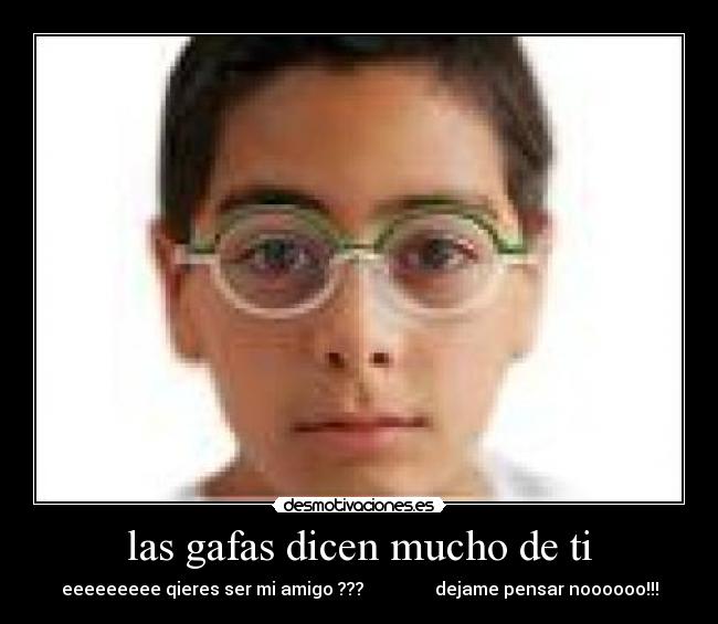 las gafas dicen mucho de ti - eeeeeeeee qieres ser mi amigo ??? dejame pensar noooooo!!!