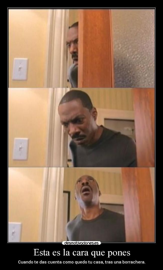 Esta es la cara que pones - Cuando te das cuenta como quedo tu casa, tras una borrachera.