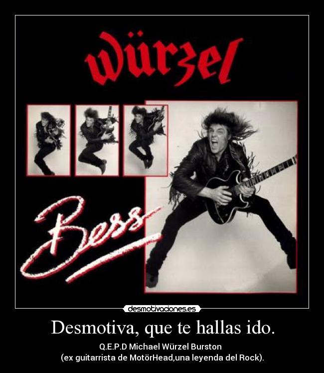 Desmotiva, que te hallas ido. - Q.E.P.D Michael Würzel Burston
(ex guitarrista de MotörHead,una leyenda del Rock).