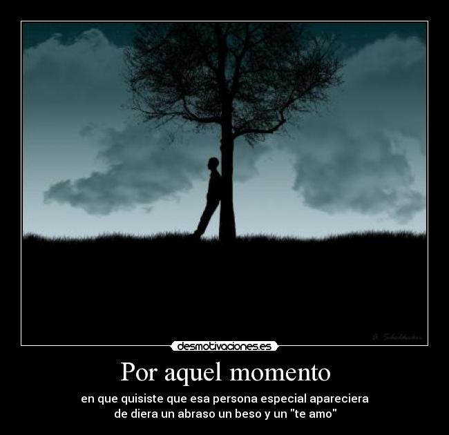 Por aquel momento - en que quisiste que esa persona especial apareciera
de diera un abraso un beso y un te amo