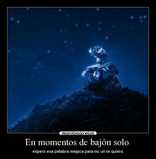 En momentos de bajón solo - espero esa palabra mágica para mi, un te quiero.