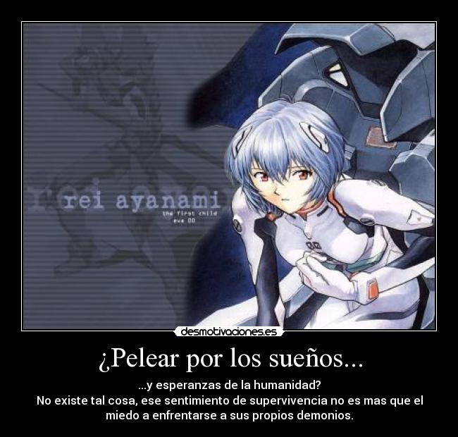 ¿Pelear por los sueños... - ...y esperanzas de la humanidad?
No existe tal cosa, ese sentimiento de supervivencia no es mas que el
miedo a enfrentarse a sus propios demonios.