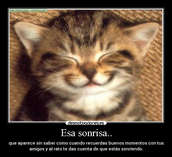 Esa sonrisa.. - que aparece sin saber como cuando recuerdas buenos momentos con tus
amigos y al rato te das cuenta de que estás sonriendo.