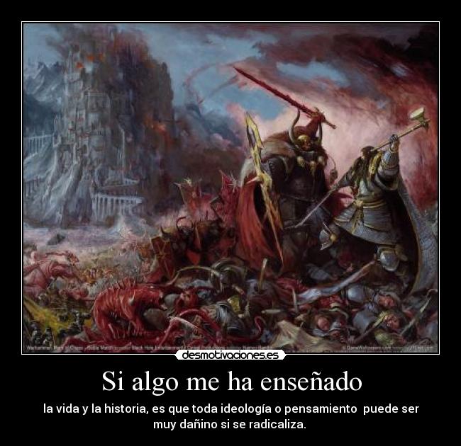 Si algo me ha enseñado - la vida y la historia, es que toda ideología o pensamiento  puede ser
muy dañino si se radicaliza. 