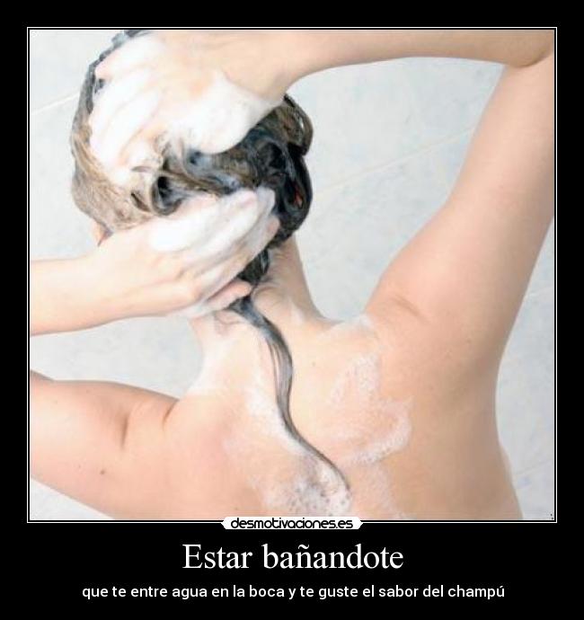 Estar bañandote - que te entre agua en la boca y te guste el sabor del champú