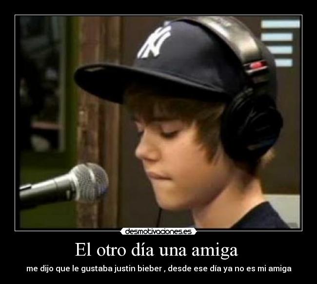 El otro día una amiga  - me dijo que le gustaba justin bieber , desde ese día ya no es mi amiga