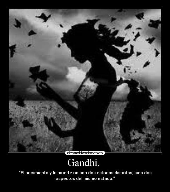 Gandhi.  - El nacimiento y la muerte no son dos estados distintos, sino dos
aspectos del mismo estado.
