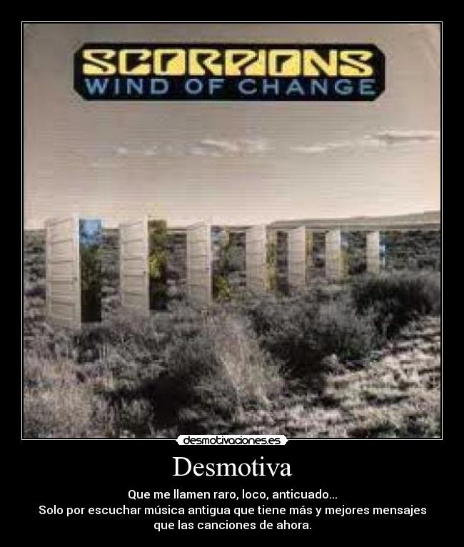 Desmotiva - Que me llamen raro, loco, anticuado...
Solo por escuchar música antigua que tiene más y mejores mensajes
que las canciones de ahora.