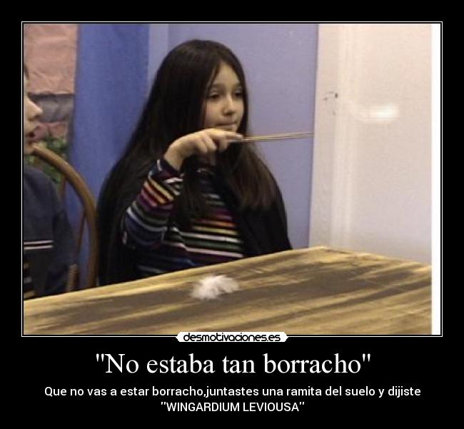 No estaba tan borracho - Que no vas a estar borracho,juntastes una ramita del suelo y dijiste
WINGARDIUM LEVIOUSA