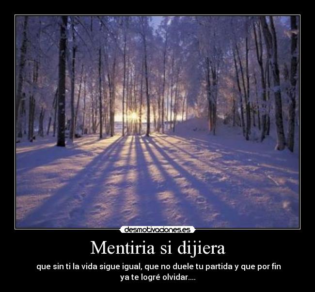 Mentiria si dijiera -  que sin ti la vida sigue igual, que no duele tu partida y que por fin ya te logré olvidar....