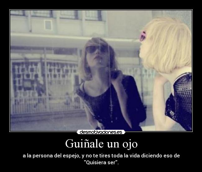 Guiñale un ojo - a la persona del espejo, y no te tires toda la vida diciendo eso de Quisiera ser.