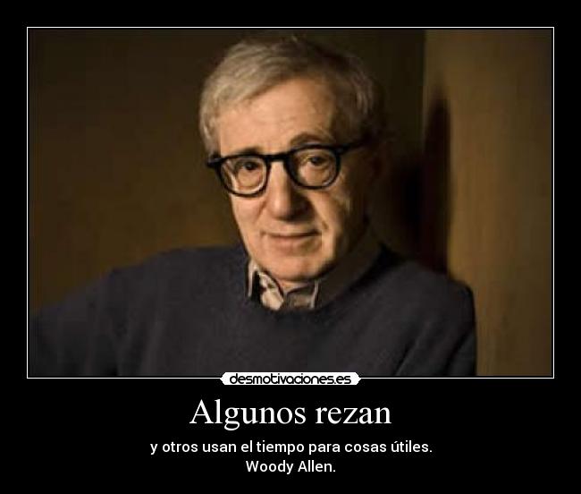 Algunos rezan - y otros usan el tiempo para cosas útiles.
Woody Allen.