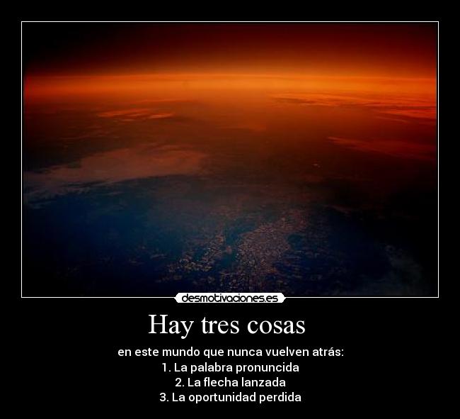 Hay tres cosas  - en este mundo que nunca vuelven atrás:
1. La palabra pronuncida
2. La flecha lanzada
3. La oportunidad perdida