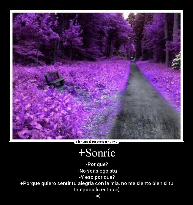 +Sonríe - -Por que?
+No seas egoista
-Y eso por que?
+Porque quiero sentir tu alegria con la mia, no me siento bien si tu tampoco lo estas =)
- =)