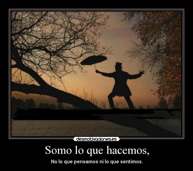 Somo lo que hacemos, - No lo que pensamos ni lo que sentimos.
