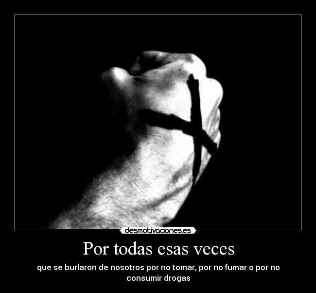 Por todas esas veces - que se burlaron de nosotros por no tomar, por no fumar o por no consumir drogas