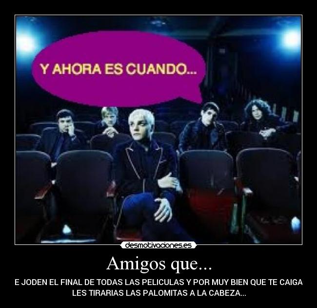 Amigos que... - TE JODEN EL FINAL DE TODAS LAS PELICULAS Y POR MUY BIEN QUE TE CAIGAN
LES TIRARIAS LAS PALOMITAS A LA CABEZA...