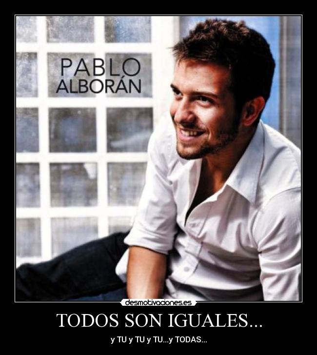 TODOS SON IGUALES... - y TU y TU y TU...y TODAS...