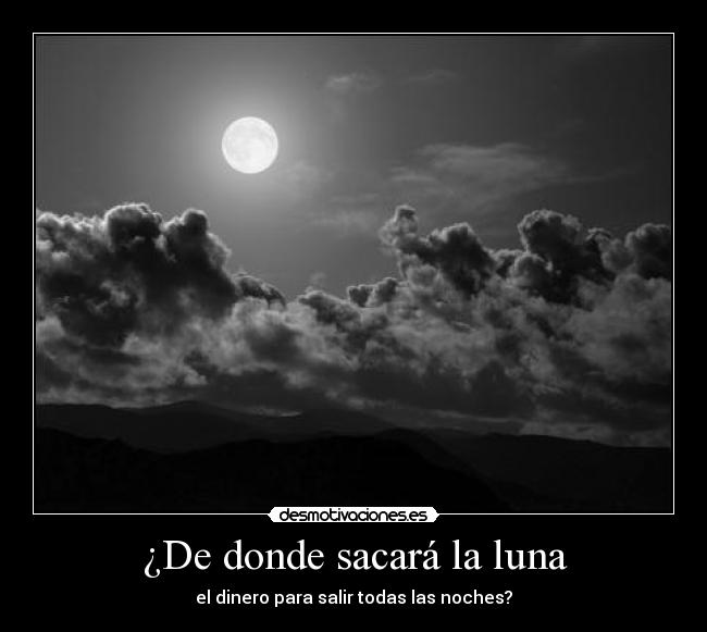 ¿De donde sacará la luna - el dinero para salir todas las noches?