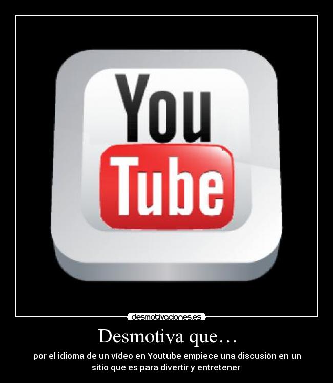 Desmotiva que… - por el idioma de un vídeo en Youtube empiece una discusión en un
sitio que es para divertir y entretener 