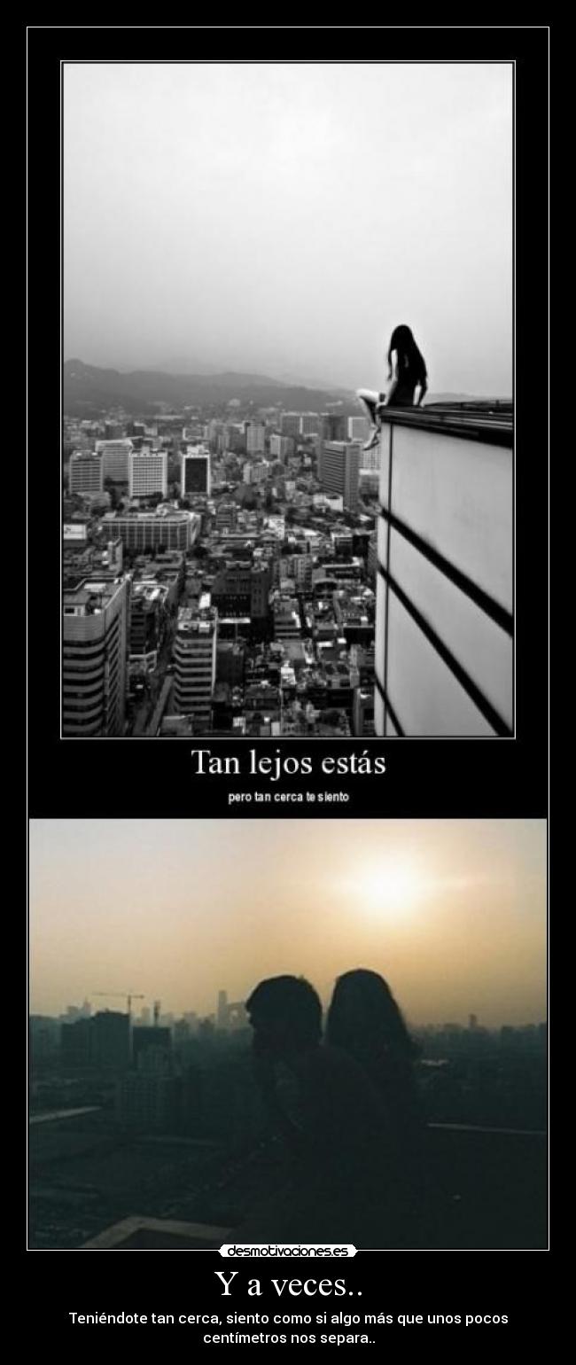 Y a veces.. - Teniéndote tan cerca, siento como si algo más que unos pocos
centímetros nos separa..
