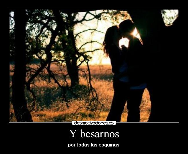 Y besarnos - por todas las esquinas.